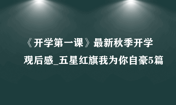 《开学第一课》最新秋季开学观后感_五星红旗我为你自豪5篇