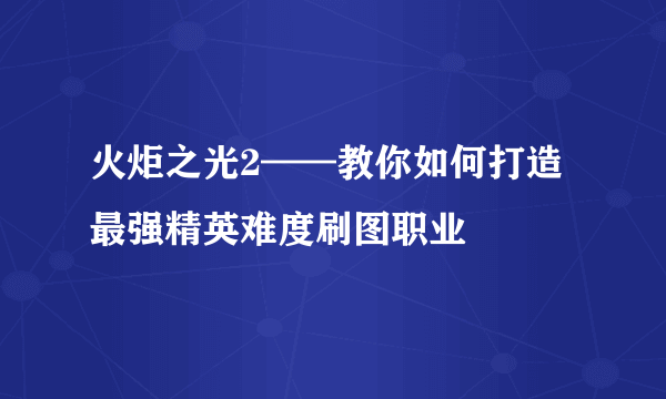 火炬之光2——教你如何打造最强精英难度刷图职业