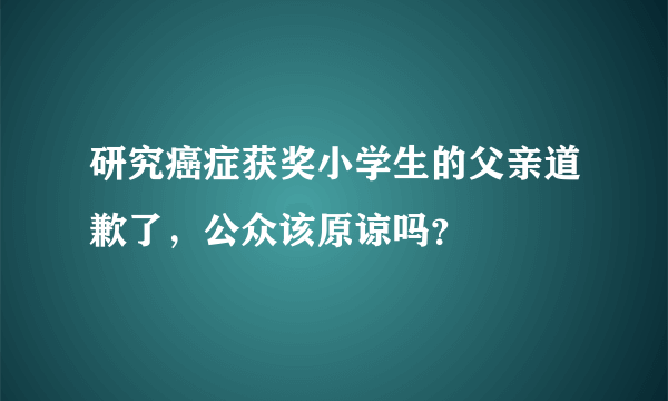 研究癌症获奖小学生的父亲道歉了，公众该原谅吗？