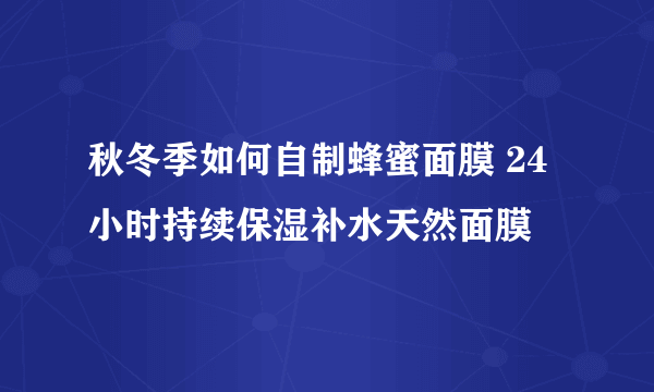 秋冬季如何自制蜂蜜面膜 24小时持续保湿补水天然面膜