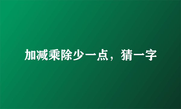 加减乘除少一点，猜一字