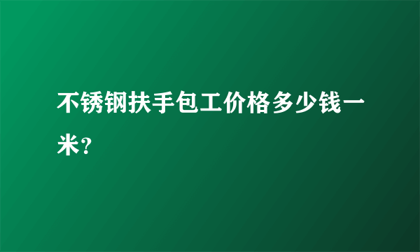 不锈钢扶手包工价格多少钱一米？