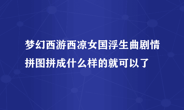 梦幻西游西凉女国浮生曲剧情拼图拼成什么样的就可以了