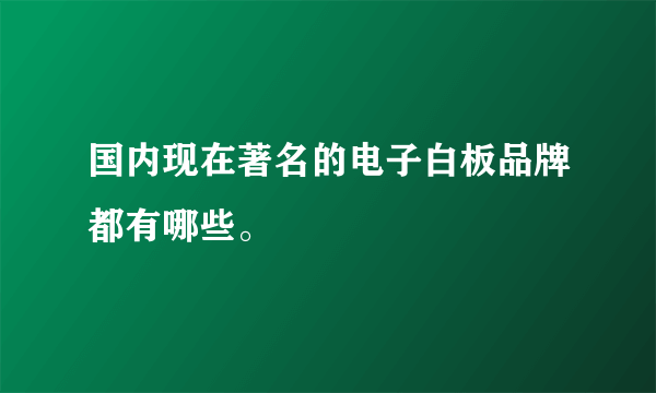 国内现在著名的电子白板品牌都有哪些。