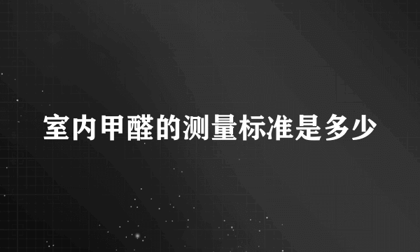 室内甲醛的测量标准是多少