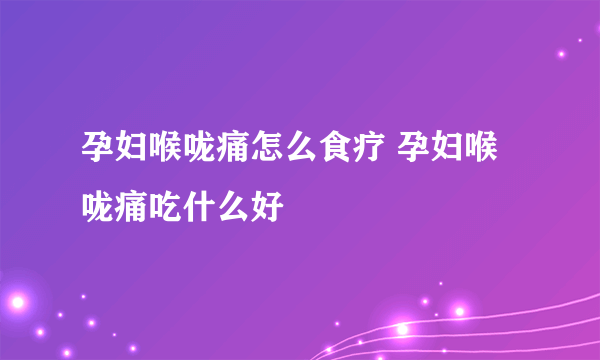 孕妇喉咙痛怎么食疗 孕妇喉咙痛吃什么好