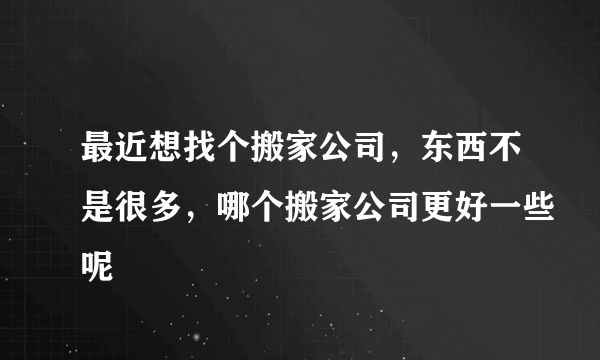 最近想找个搬家公司，东西不是很多，哪个搬家公司更好一些呢