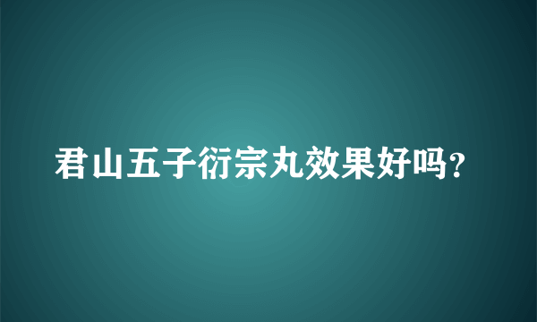 君山五子衍宗丸效果好吗？