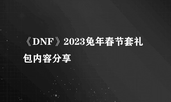 《DNF》2023兔年春节套礼包内容分享