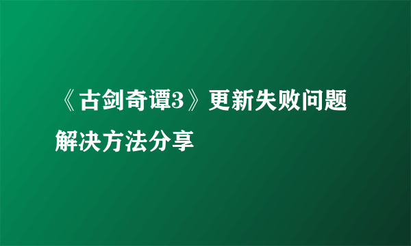 《古剑奇谭3》更新失败问题解决方法分享