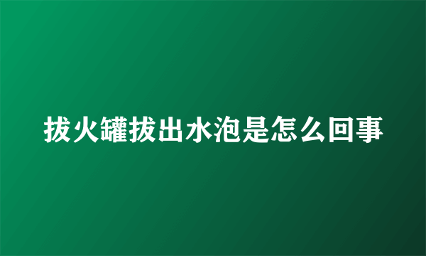 拔火罐拔出水泡是怎么回事