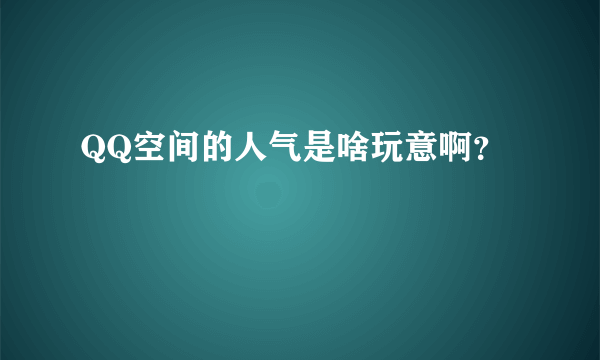 QQ空间的人气是啥玩意啊？