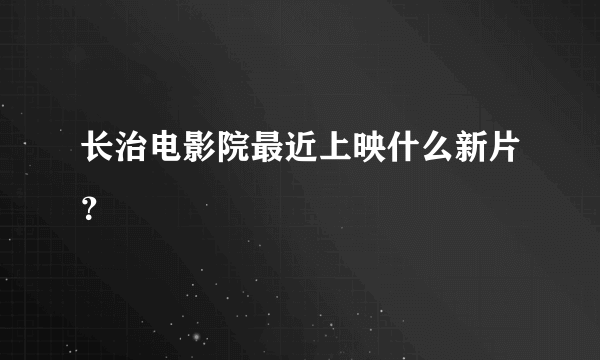 长治电影院最近上映什么新片？