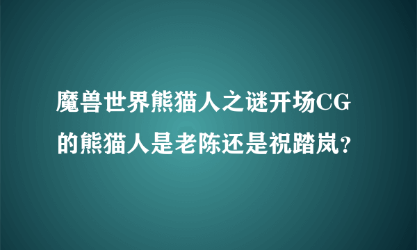 魔兽世界熊猫人之谜开场CG的熊猫人是老陈还是祝踏岚？