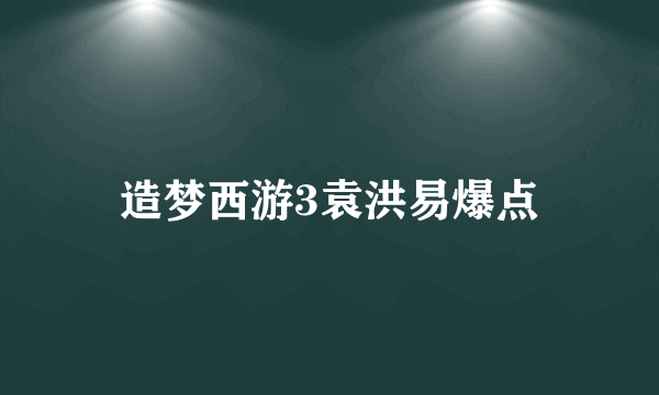 造梦西游3袁洪易爆点