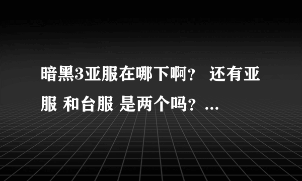 暗黑3亚服在哪下啊？ 还有亚服 和台服 是两个吗？ 不一样的吗？ 我不想玩台服 我想玩亚服。