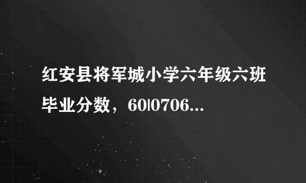 红安县将军城小学六年级六班毕业分数，60|070603的分数分别是多少？