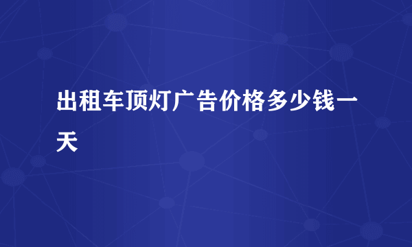 出租车顶灯广告价格多少钱一天