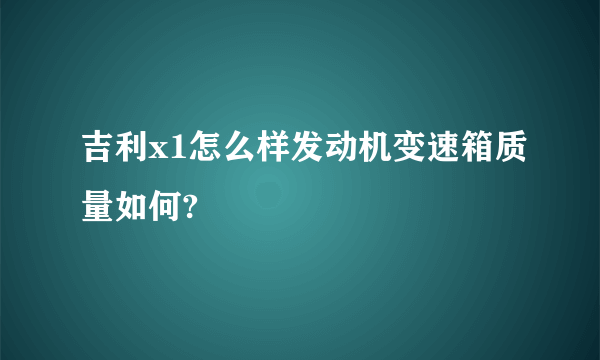 吉利x1怎么样发动机变速箱质量如何?