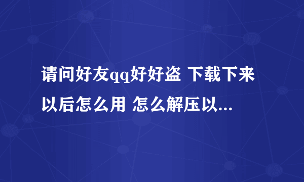 请问好友qq好好盗 下载下来以后怎么用 怎么解压以后不能用