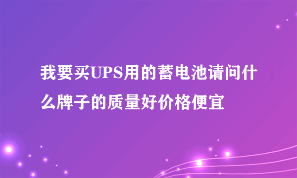 我要买UPS用的蓄电池请问什么牌子的质量好价格便宜