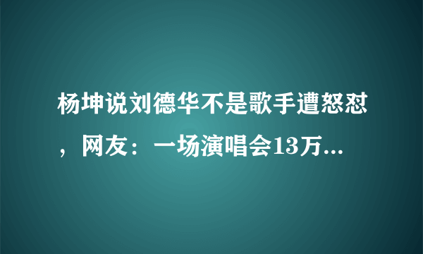 杨坤说刘德华不是歌手遭怒怼，网友：一场演唱会13万人秒杀你32场