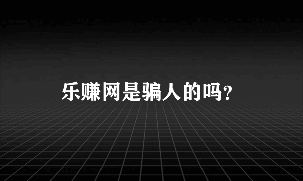 乐赚网是骗人的吗？