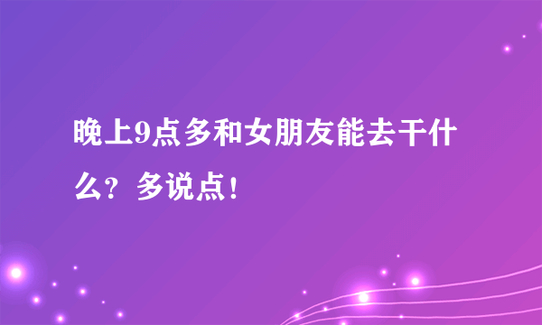 晚上9点多和女朋友能去干什么？多说点！