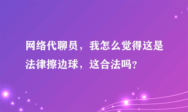 网络代聊员，我怎么觉得这是法律擦边球，这合法吗？