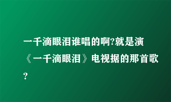 一千滴眼泪谁唱的啊?就是演《一千滴眼泪》电视据的那首歌？