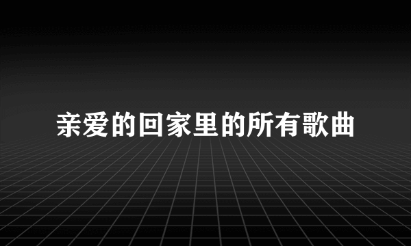 亲爱的回家里的所有歌曲