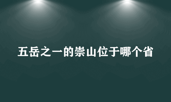 五岳之一的崇山位于哪个省