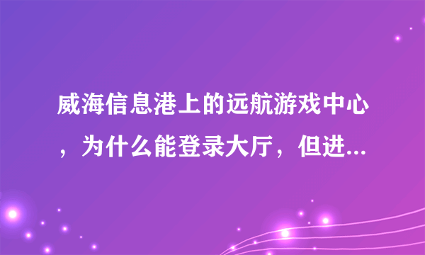 威海信息港上的远航游戏中心，为什么能登录大厅，但进入不了游戏房间？