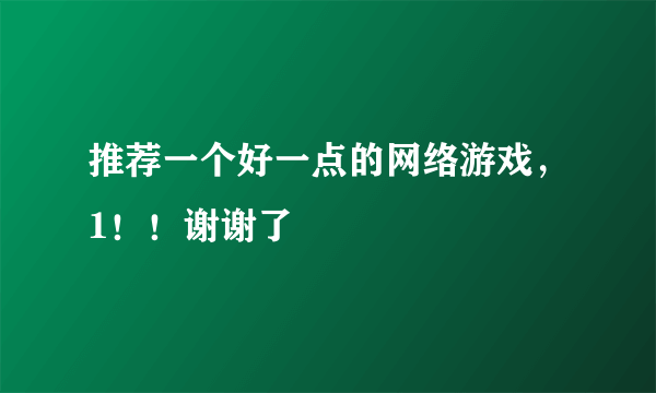 推荐一个好一点的网络游戏，1！！谢谢了