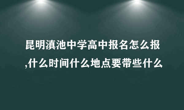 昆明滇池中学高中报名怎么报,什么时间什么地点要带些什么