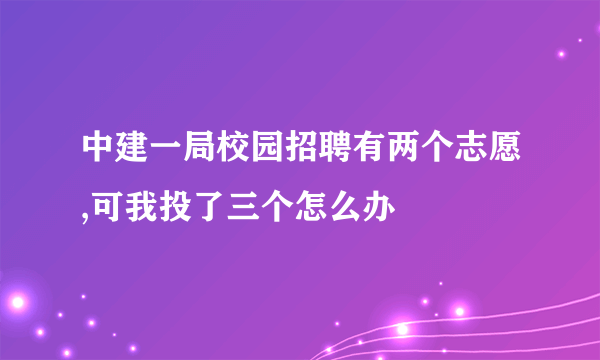 中建一局校园招聘有两个志愿,可我投了三个怎么办