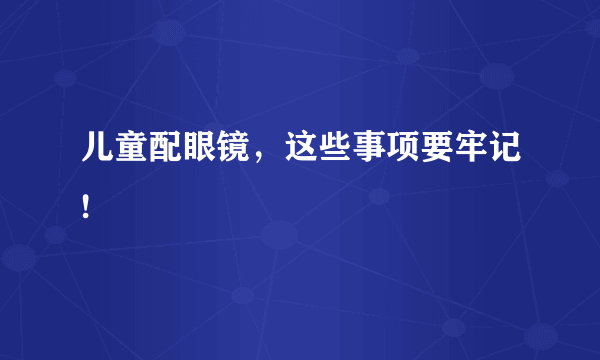 儿童配眼镜，这些事项要牢记!