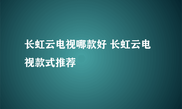 长虹云电视哪款好 长虹云电视款式推荐