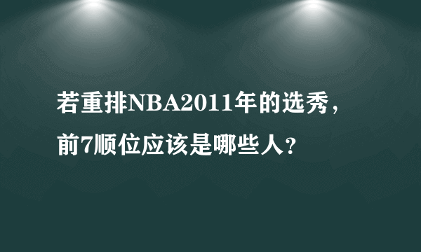 若重排NBA2011年的选秀，前7顺位应该是哪些人？