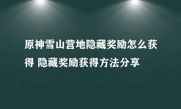 原神雪山营地隐藏奖励怎么获得 隐藏奖励获得方法分享