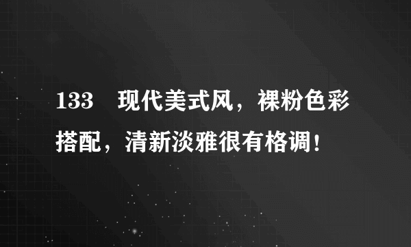 133㎡现代美式风，裸粉色彩搭配，清新淡雅很有格调！