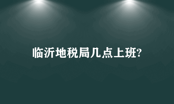 临沂地税局几点上班?