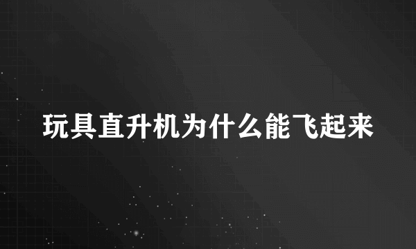 玩具直升机为什么能飞起来