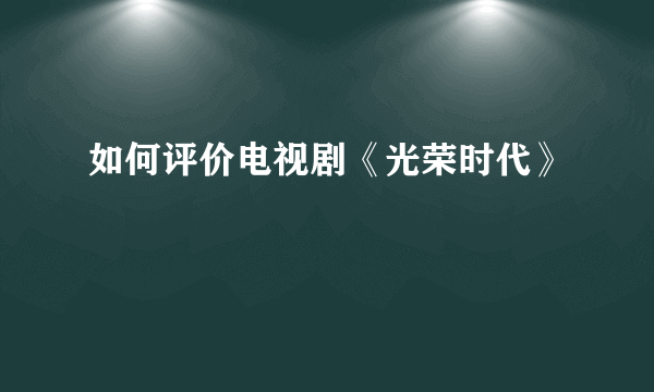 如何评价电视剧《光荣时代》