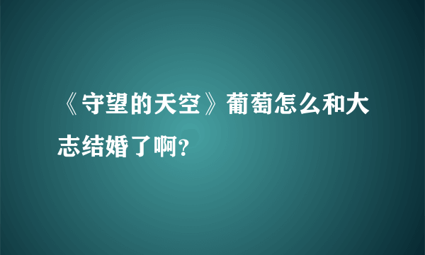 《守望的天空》葡萄怎么和大志结婚了啊？