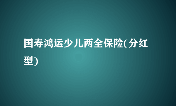 国寿鸿运少儿两全保险(分红型)