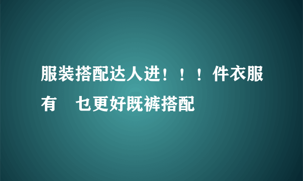 服装搭配达人进！！！件衣服有冇乜更好既裤搭配