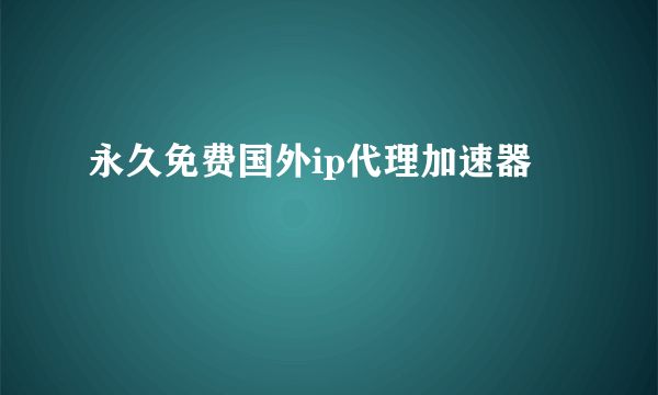 永久免费国外ip代理加速器