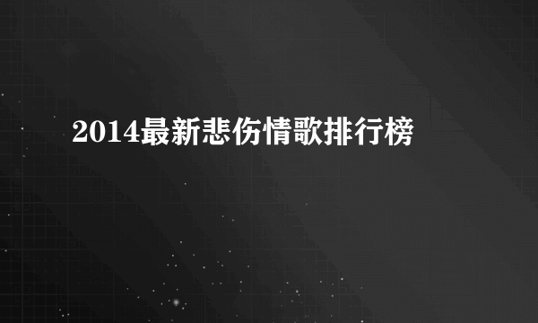 2014最新悲伤情歌排行榜