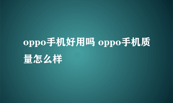 oppo手机好用吗 oppo手机质量怎么样